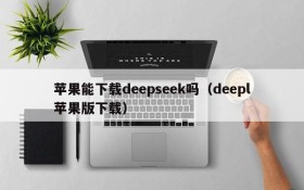 苹果能下载deepseek吗(deepl苹果版下载)