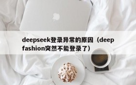 deepseek登录异常的原因(deepfashion突然不能登录了)