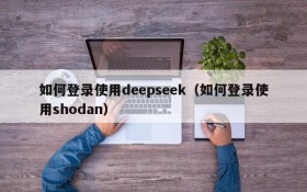 如何登录使用deepseek(如何登录使用shodan)
