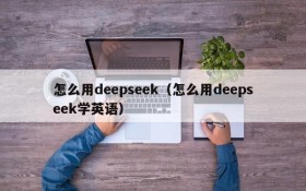 怎么用deepseek（怎么用deepseek学英语）