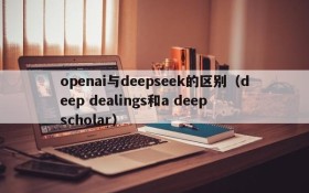 openai与deepseek的区别(deep dealings和a deep scholar)