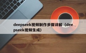 deepseek视频制作步骤详解(deepseek视频生成)