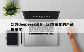 幻方deepseek量化（幻方量化的产品很难买）