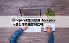 deepseek怎么使用（deepseek怎么使用语音对话吗）