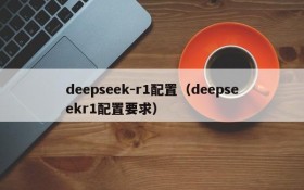 deepseek-r1配置（deepseekr1配置要求）