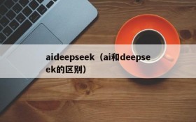 aideepseek（ai和deepseek的区别）