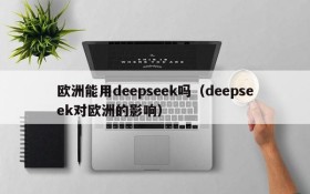 欧洲能用deepseek吗(deepseek对欧洲的影响)