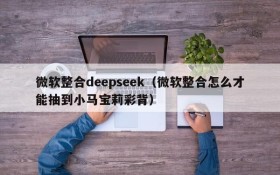 微软整合deepseek（微软整合怎么才能抽到小马宝莉彩背）
