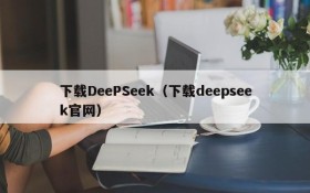 下载DeePSeek(下载deepseek官网)