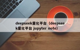 deepseek量化平台（deepseek量化平台 jupyter note）