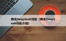 腾讯DeepSeek功能（腾讯DeepSeek功能介绍）