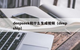 deepseek和什么生成视频(deepship)