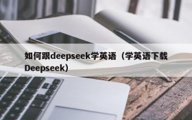 如何跟deepseek学英语(学英语下载Deepseek)