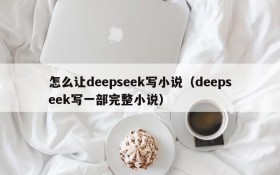 怎么让deepseek写小说(deepseek写一部完整小说)