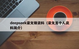 deepseek梁文锋资料(梁文龙个人资料简介)