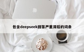 包含deepseek回答严重滞后的词条