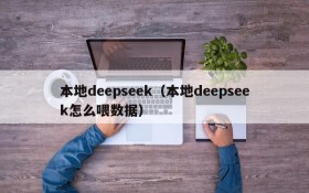 本地deepseek(本地deepseek怎么喂数据)