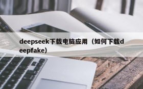 deepseek下载电脑应用（如何下载deepfake）