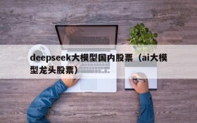deepseek大模型国内股票(ai大模型龙头股票)