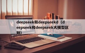 deepseek和deepseekd(deepseek和deepseek大模型区别)