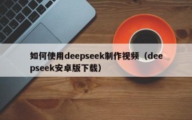 如何使用deepseek制作视频(deepseek安卓版下载)