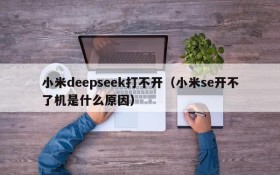 小米deepseek打不开(小米se开不了机是什么原因)