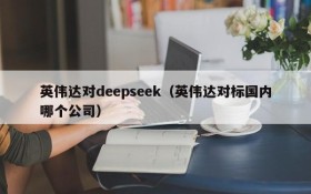 英伟达对deepseek（英伟达对标国内哪个公司）