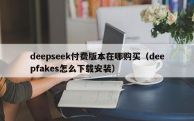 deepseek付费版本在哪购买(deepfakes怎么下载安装)