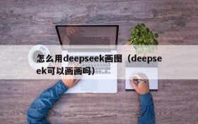 怎么用deepseek画图(deepseek可以画画吗)