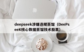 deepseek涉嫌违规蒸馏（DeePseeK核心数据蒸馏技术股票）