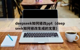 deepseek如何修改ppt(deepseek如何修改生成的文章)
