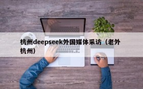 杭州deepseek外国媒体采访(老外 杭州)