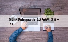 华为收购deepseek（华为收购福日电子）