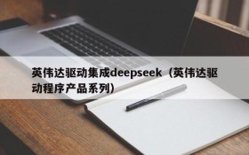 英伟达驱动集成deepseek(英伟达驱动程序产品系列)