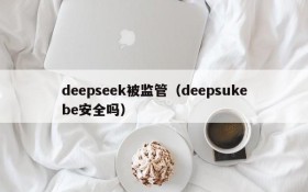 deepseek被监管（deepsukebe安全吗）