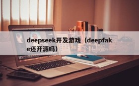 deepseek开发游戏(deepfake还开源吗)