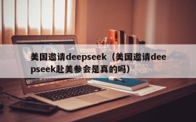 美国邀请deepseek（美国邀请deepseek赴美参会是真的吗）
