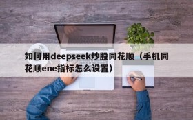 如何用deepseek炒股同花顺(手机同花顺ene指标怎么设置)