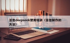 豆包deepseek使用培训(豆包制作的方法)