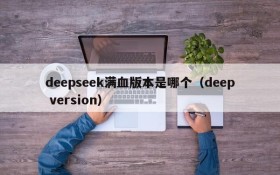 deepseek满血版本是哪个(deep version)
