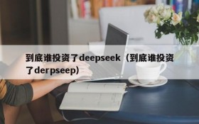 到底谁投资了deepseek(到底谁投资了derpseep)