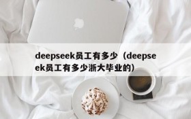 deepseek员工有多少（deepseek员工有多少浙大毕业的）