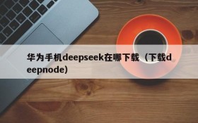 华为手机deepseek在哪下载(下载deepnode)
