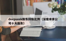 deepseek股东持股比例（深度求索公司十大股东）