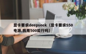 显卡要求deepseek(显卡要求550电源,我用500能行吗)