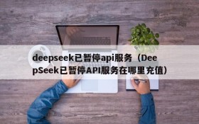 deepseek已暂停api服务(DeepSeek已暂停API服务在哪里充值)