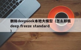 删除deepseek本地大模型(怎么卸载deep freeze standard)