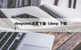 deepseek迅雷下载（deep 下载）