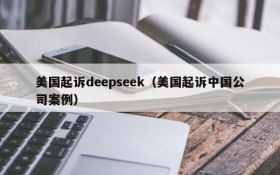 美国起诉deepseek(美国起诉中国公司案例)