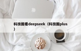 科技圈看deepseek（科技圈plus）